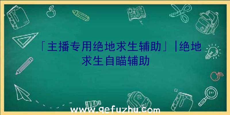 「主播专用绝地求生辅助」|绝地求生自瞄辅助